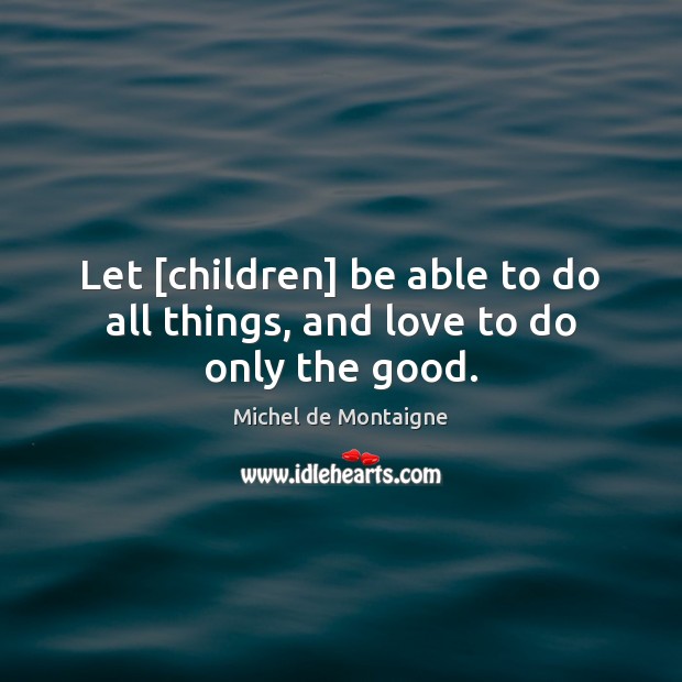 Let [children] be able to do all things, and love to do only the good. Image