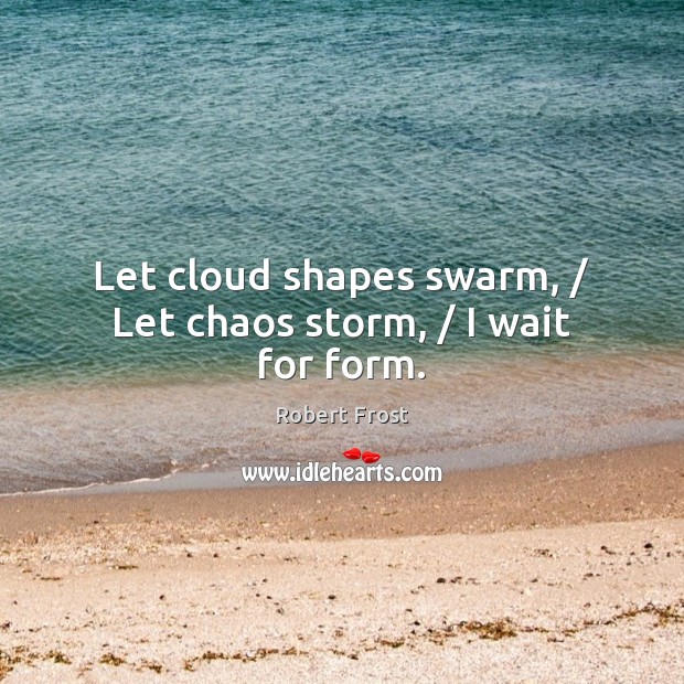 Let cloud shapes swarm, / Let chaos storm, / I wait for form. Robert Frost Picture Quote