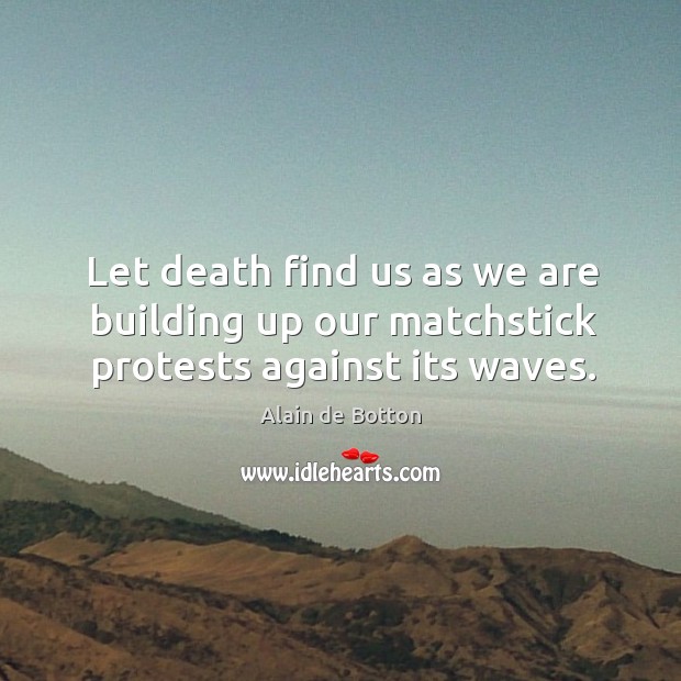 Let death find us as we are building up our matchstick protests against its waves. 