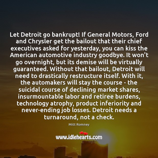 Let Detroit go bankrupt! If General Motors, Ford and Chrysler get the Mitt Romney Picture Quote