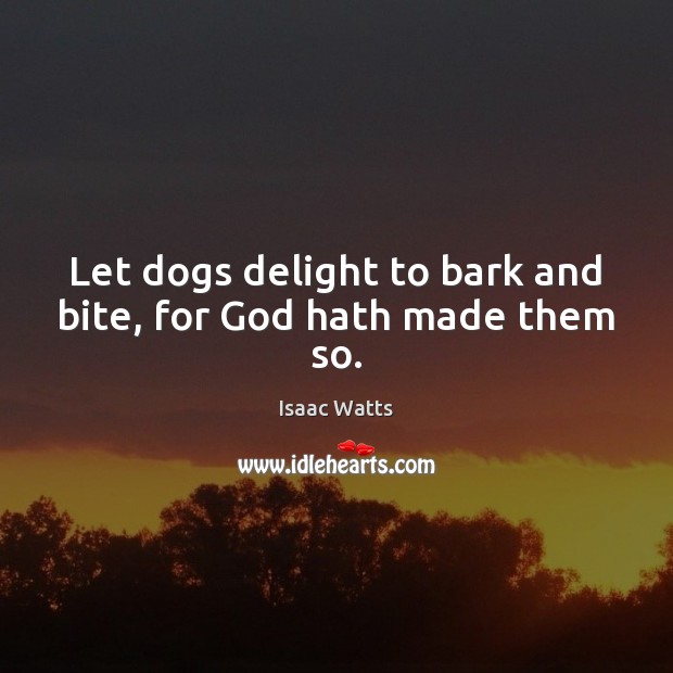 Let dogs delight to bark and bite, for God hath made them so. Isaac Watts Picture Quote