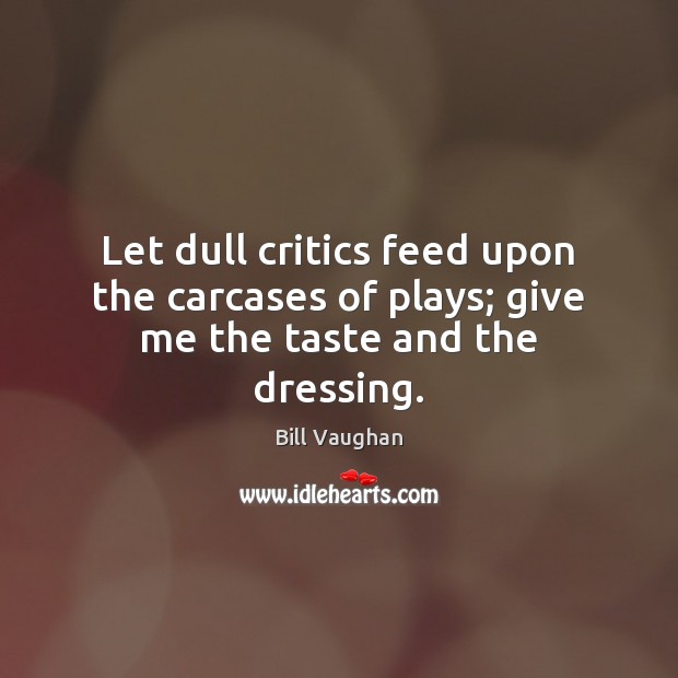 Let dull critics feed upon the carcases of plays; give me the taste and the dressing. Image