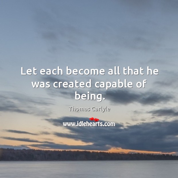 Let each become all that he was created capable of being. Thomas Carlyle Picture Quote