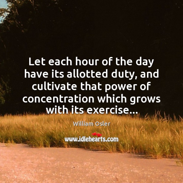 Let each hour of the day have its allotted duty, and cultivate William Osler Picture Quote