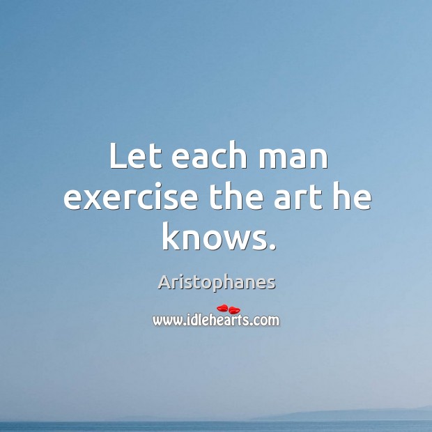 Let each man exercise the art he knows. Aristophanes Picture Quote