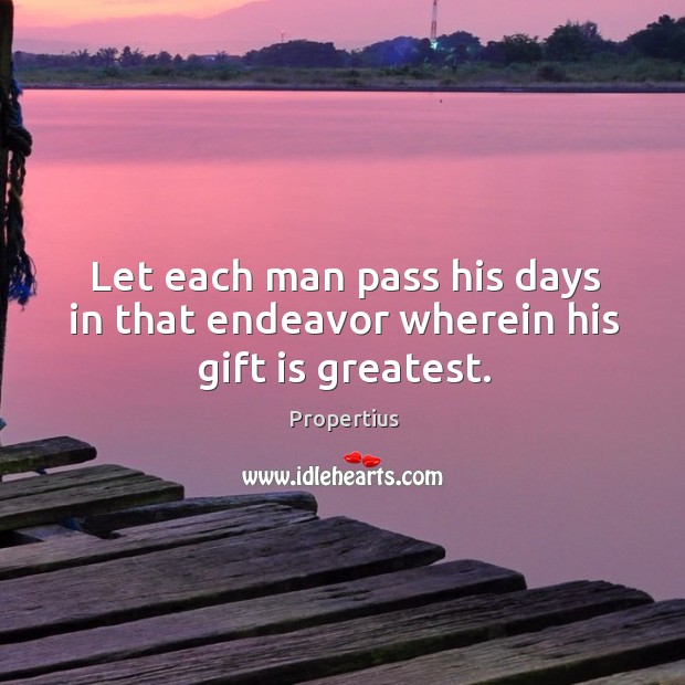 Let each man pass his days in that endeavor wherein his gift is greatest. Propertius Picture Quote