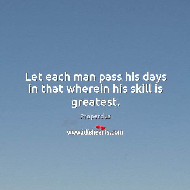 Let each man pass his days in that wherein his skill is greatest. Image