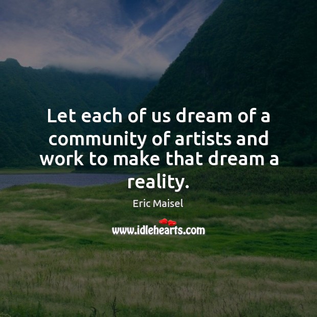 Let each of us dream of a community of artists and work to make that dream a reality. 