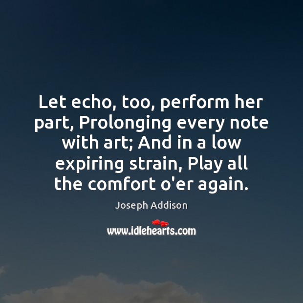 Let echo, too, perform her part, Prolonging every note with art; And Joseph Addison Picture Quote
