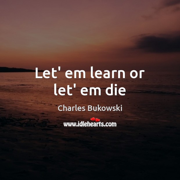 Let’ em learn or let’ em die Charles Bukowski Picture Quote