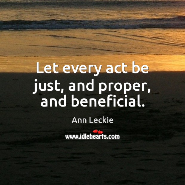 Let every act be just, and proper, and beneficial. Ann Leckie Picture Quote