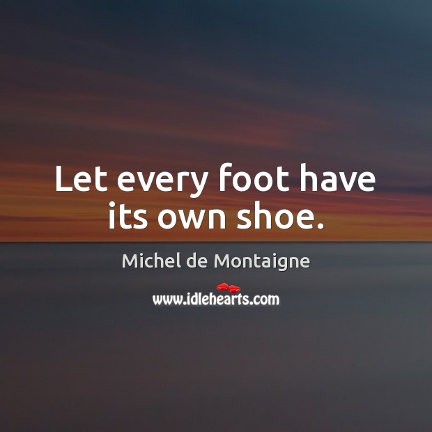 Let every foot have its own shoe. Michel de Montaigne Picture Quote