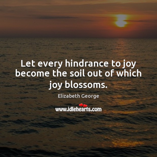 Let every hindrance to joy become the soil out of which joy blossoms. Elizabeth George Picture Quote