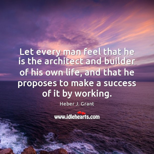 Let every man feel that he is the architect and builder of Heber J. Grant Picture Quote