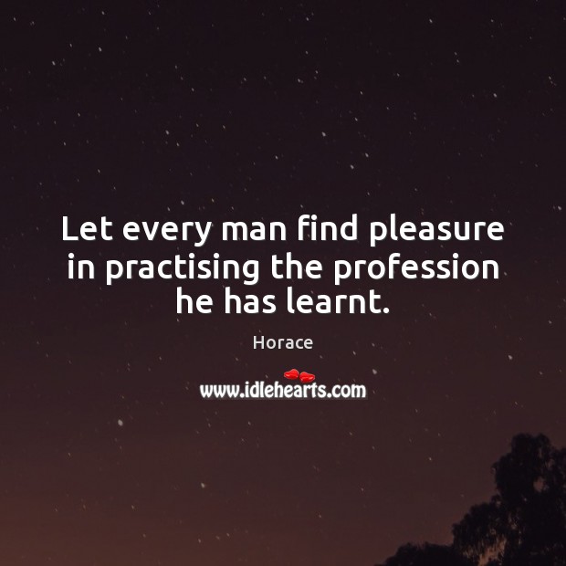 Let every man find pleasure in practising the profession he has learnt. Horace Picture Quote