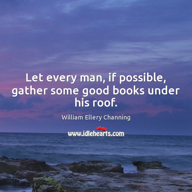 Let every man, if possible, gather some good books under his roof. William Ellery Channing Picture Quote