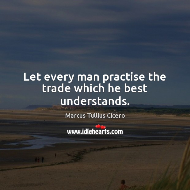 Let every man practise the trade which he best understands. Marcus Tullius Cicero Picture Quote