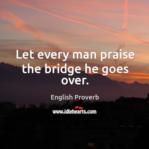 Let every man praise the bridge he goes over. Image