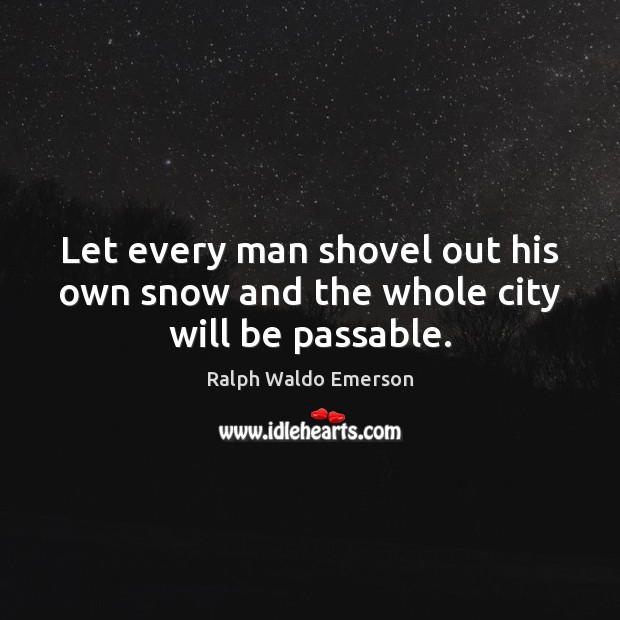 Let every man shovel out his own snow and the whole city will be passable. Ralph Waldo Emerson Picture Quote