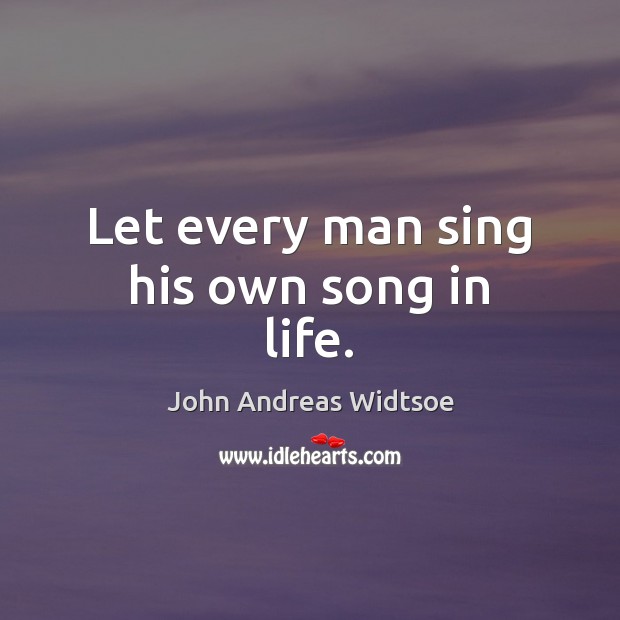 Let every man sing his own song in life. John Andreas Widtsoe Picture Quote
