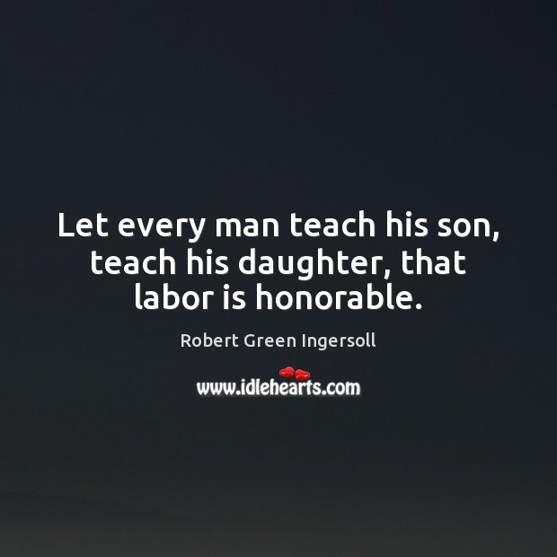 Let every man teach his son, teach his daughter, that labor is honorable. Robert Green Ingersoll Picture Quote