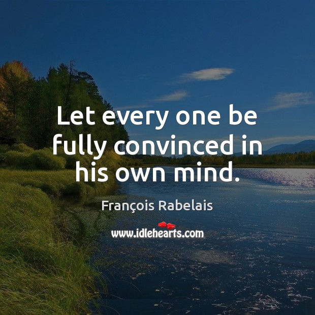 Let every one be fully convinced in his own mind. François Rabelais Picture Quote