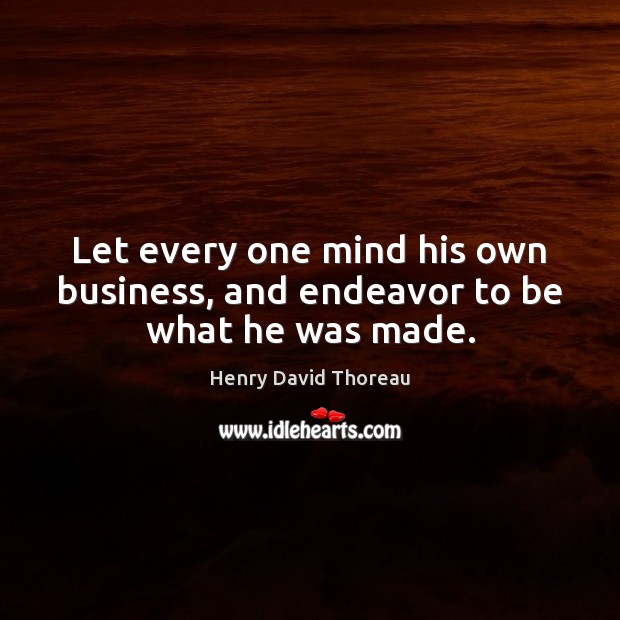 Let every one mind his own business, and endeavor to be what he was made. Henry David Thoreau Picture Quote