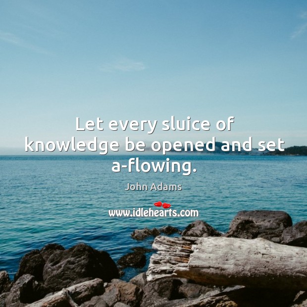 Let every sluice of knowledge be opened and set a-flowing. Image