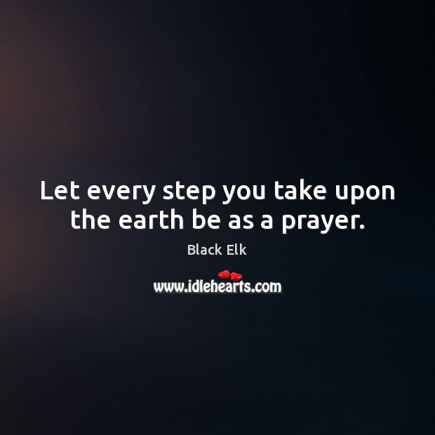 Let every step you take upon the earth be as a prayer. Black Elk Picture Quote