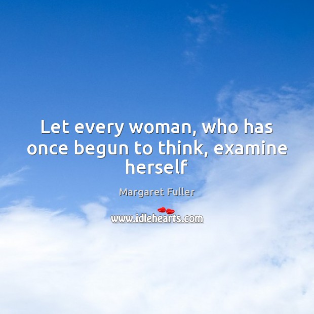 Let every woman, who has once begun to think, examine herself Margaret Fuller Picture Quote