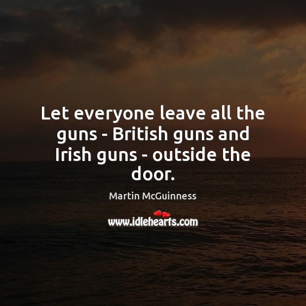 Let everyone leave all the guns – British guns and Irish guns – outside the door. Martin McGuinness Picture Quote