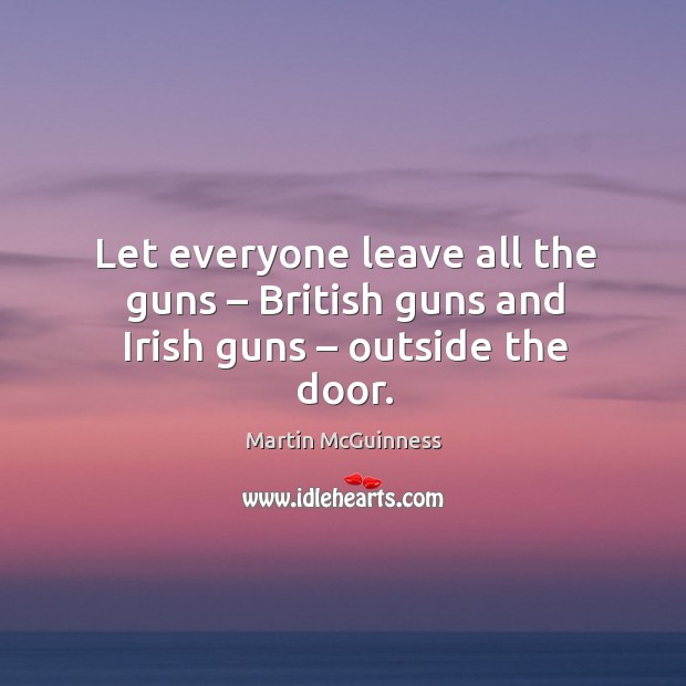 Let everyone leave all the guns – british guns and irish guns – outside the door. Martin McGuinness Picture Quote