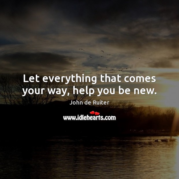 Let everything that comes your way, help you be new. John de Ruiter Picture Quote