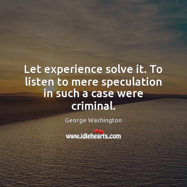 Let experience solve it. To listen to mere speculation in such a case were criminal. George Washington Picture Quote
