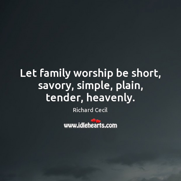 Let family worship be short, savory, simple, plain, tender, heavenly. Richard Cecil Picture Quote