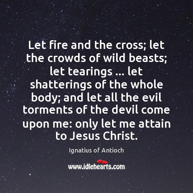 Let fire and the cross; let the crowds of wild beasts; let Ignatius of Antioch Picture Quote