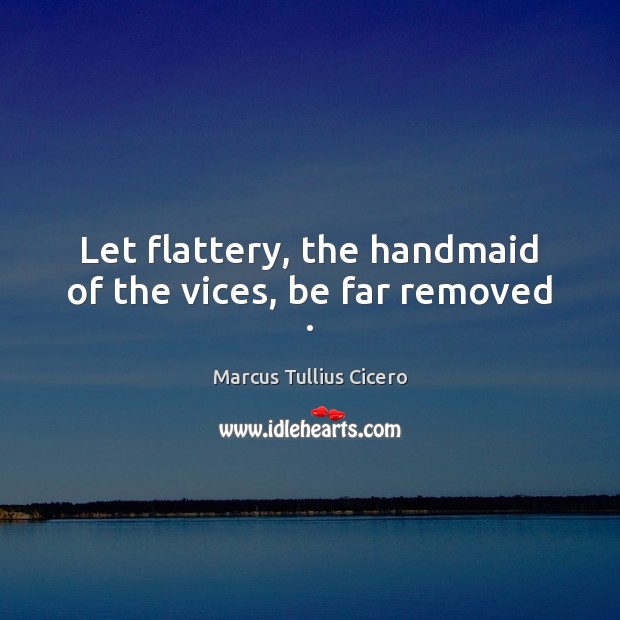 Let flattery, the handmaid of the vices, be far removed . Marcus Tullius Cicero Picture Quote