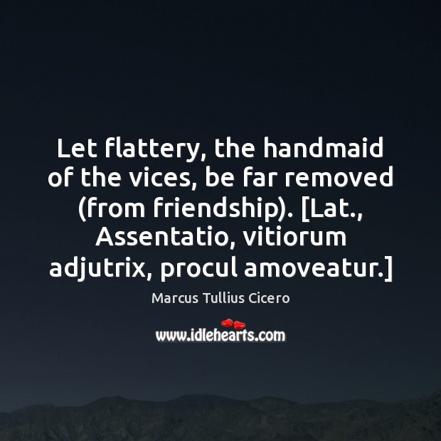 Let flattery, the handmaid of the vices, be far removed (from friendship). [ Marcus Tullius Cicero Picture Quote