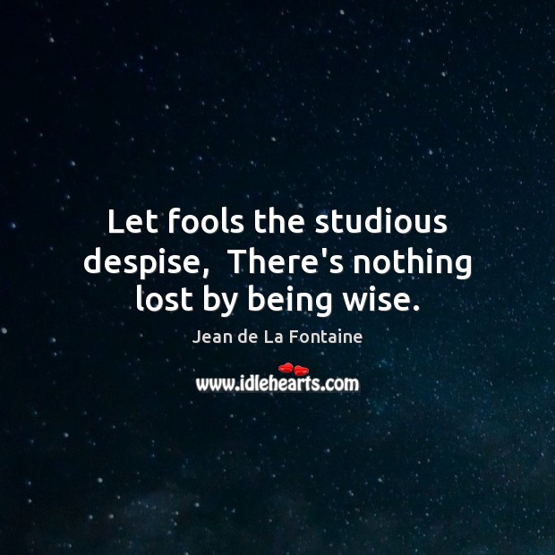 Let fools the studious despise,  There’s nothing lost by being wise. Image
