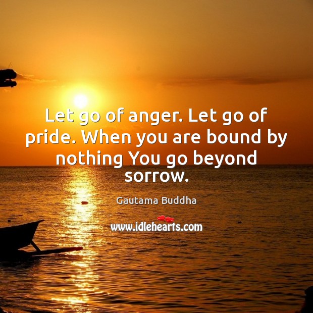 Let go of anger. Let go of pride. When you are bound by nothing You go beyond sorrow. Gautama Buddha Picture Quote