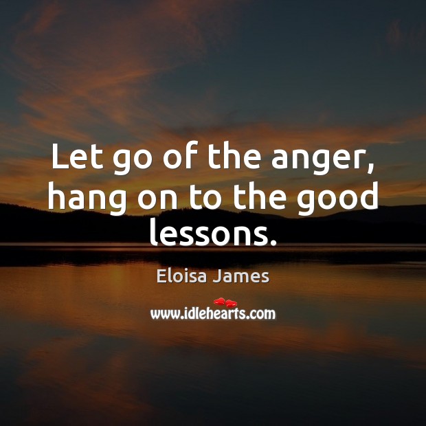 Let go of the anger, hang on to the good lessons. Eloisa James Picture Quote