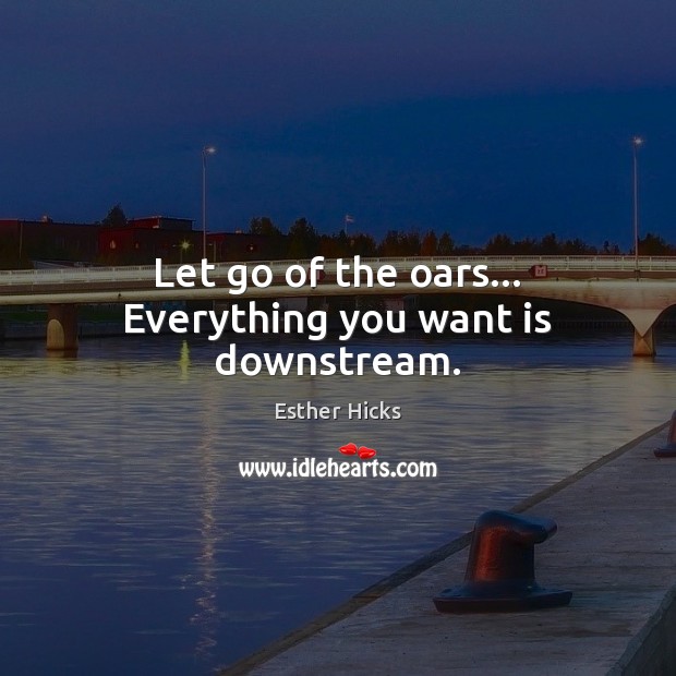 Let go of the oars… Everything you want is downstream. Esther Hicks Picture Quote