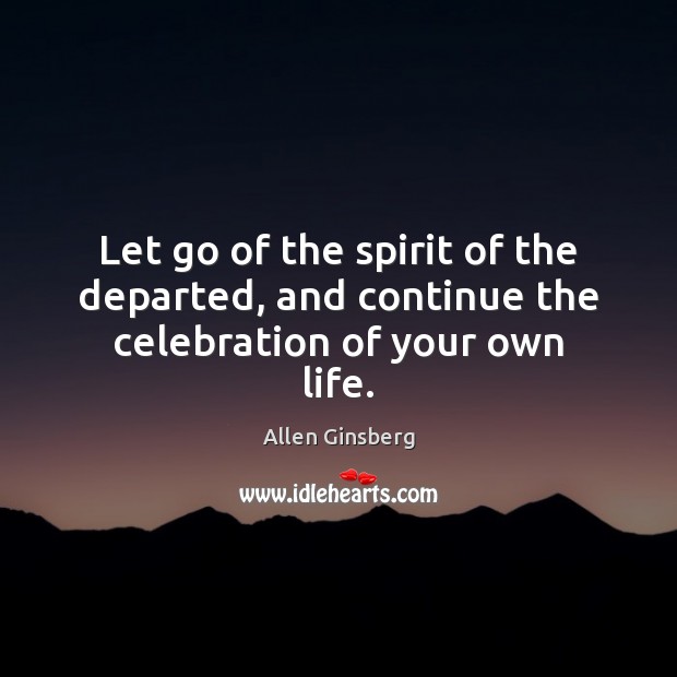Let go of the spirit of the departed, and continue the celebration of your own life. Allen Ginsberg Picture Quote