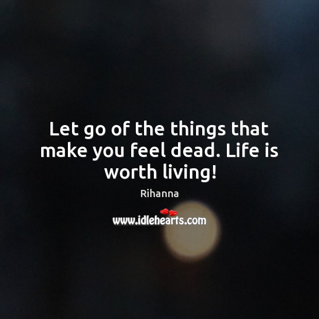 Let go of the things that make you feel dead. Life is worth living! Rihanna Picture Quote