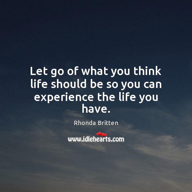 Let go of what you think life should be so you can experience the life you have. Rhonda Britten Picture Quote