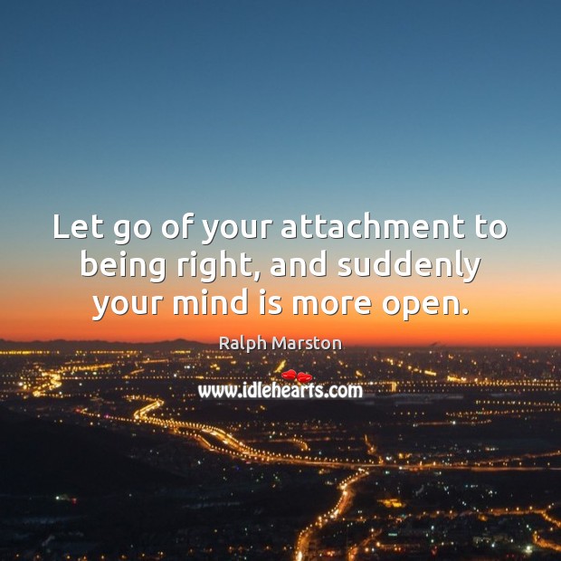 Let go of your attachment to being right, and suddenly your mind is more open. Ralph Marston Picture Quote