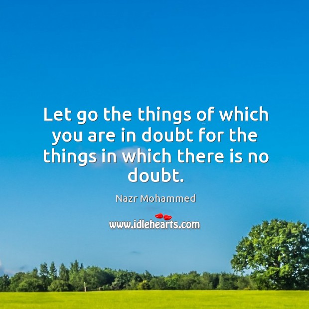 Let go the things of which you are in doubt for the things in which there is no doubt. Nazr Mohammed Picture Quote