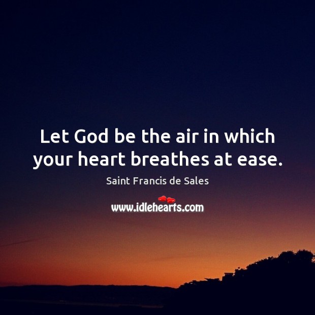 Let God be the air in which your heart breathes at ease. Saint Francis de Sales Picture Quote