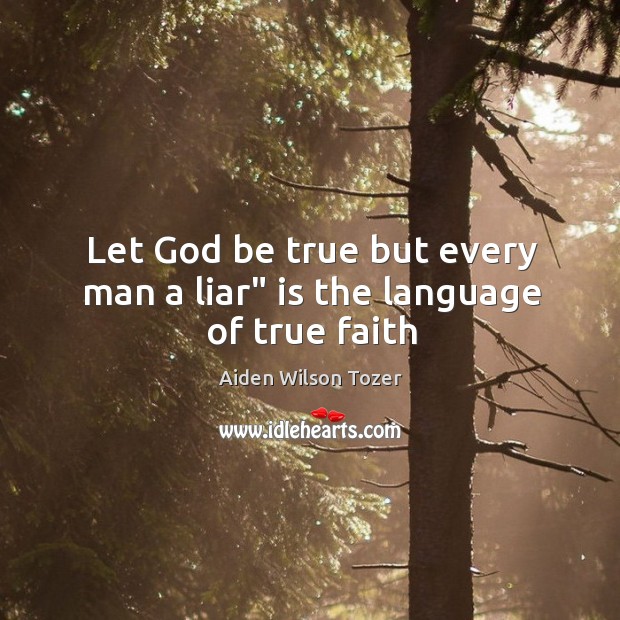 Let God be true but every man a liar” is the language of true faith Aiden Wilson Tozer Picture Quote