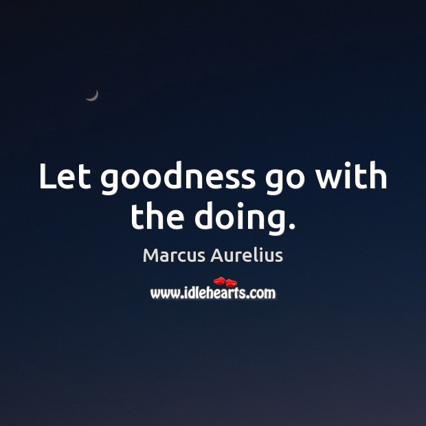 Let goodness go with the doing. Marcus Aurelius Picture Quote